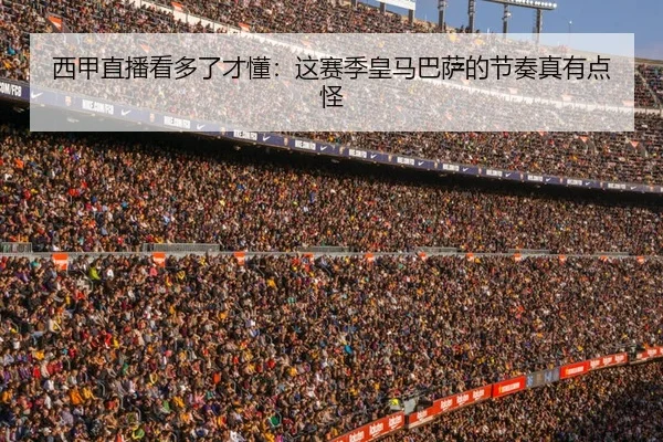 西甲直播看多了才懂：这赛季皇马巴萨的节奏真有点怪