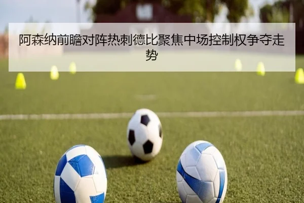 阿森纳前瞻对阵热刺德比聚焦中场控制权争夺走势