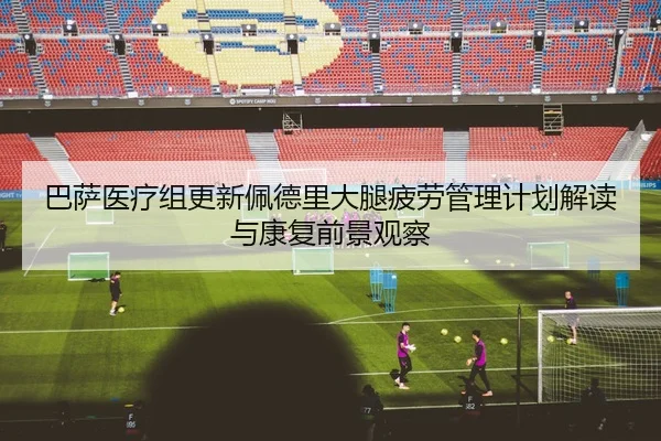巴萨医疗组更新佩德里大腿疲劳管理计划解读与康复前景观察