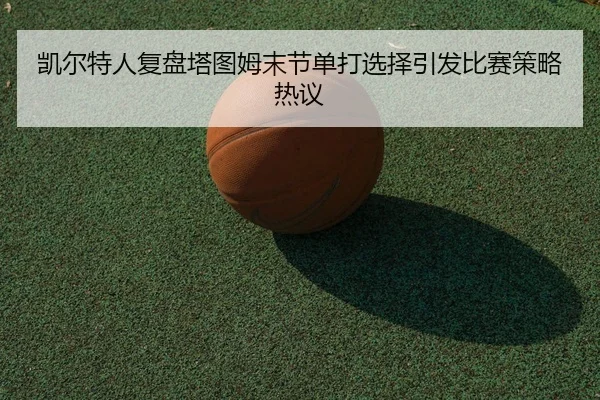 凯尔特人复盘塔图姆末节单打选择引发比赛策略热议 - kaiyun