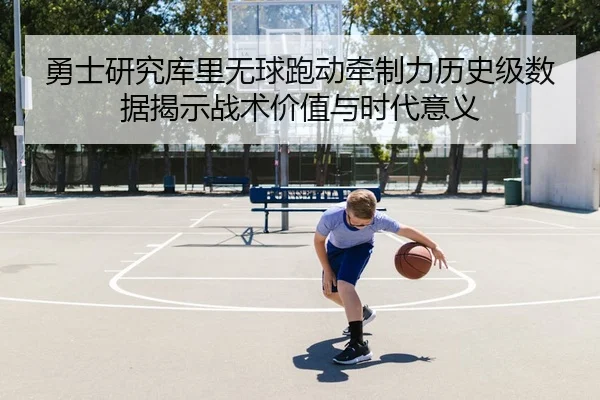 勇士研究库里无球跑动牵制力历史级数据揭示战术价值与时代意义