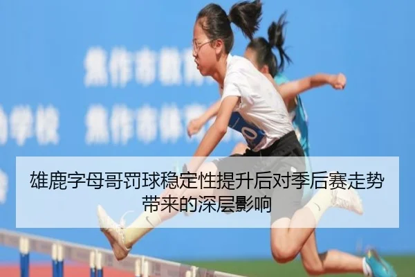 雄鹿字母哥罚球稳定性提升后对季后赛走势带来的深层影响