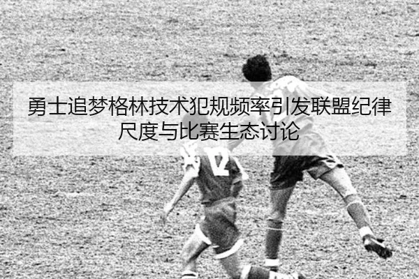 勇士追梦格林技术犯规频率引发联盟纪律尺度与比赛生态讨论 - kaiyun