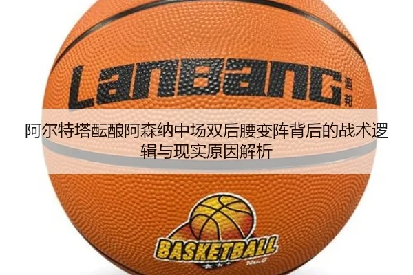 阿尔特塔酝酿阿森纳中场双后腰变阵背后的战术逻辑与现实原因解析