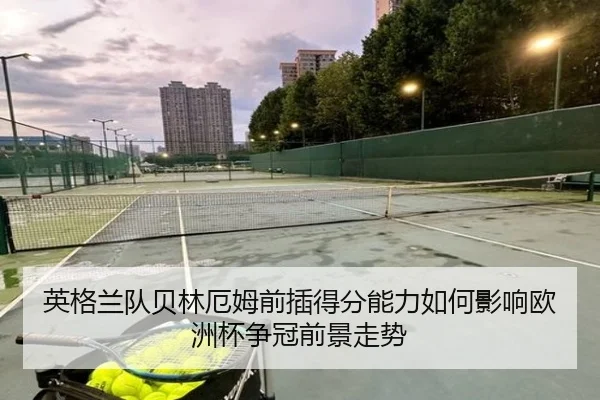 英格兰队贝林厄姆前插得分能力如何影响欧洲杯争冠前景走势 - kaiyun
