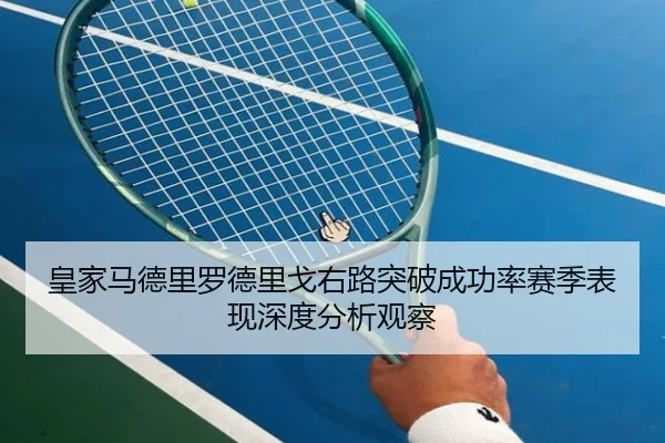 皇家马德里罗德里戈右路突破成功率赛季表现深度分析观察
