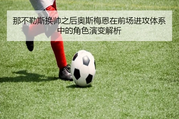 那不勒斯换帅之后奥斯梅恩在前场进攻体系中的角色演变解析