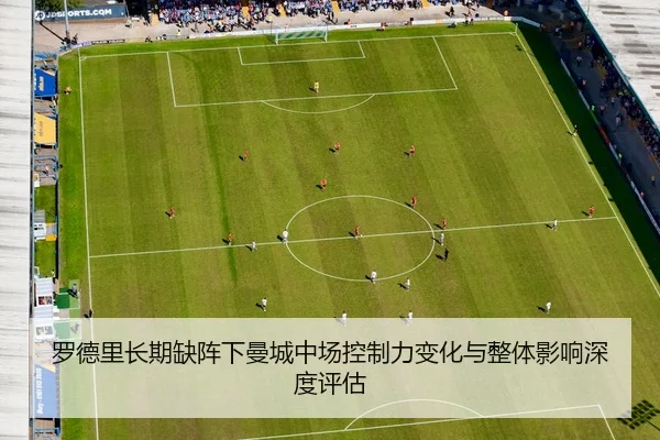 罗德里长期缺阵下曼城中场控制力变化与整体影响深度评估 - kaiyun