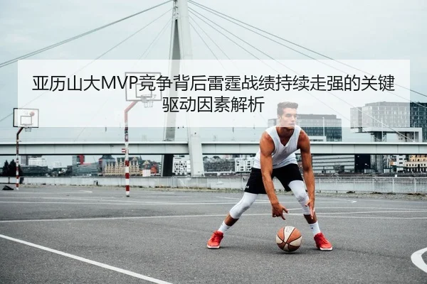 亚历山大MVP竞争背后雷霆战绩持续走强的关键驱动因素解析 | kaiyun