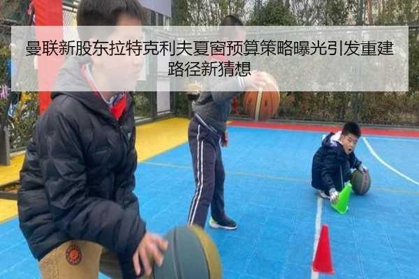 曼联新股东拉特克利夫夏窗预算策略曝光引发重建路径新猜想