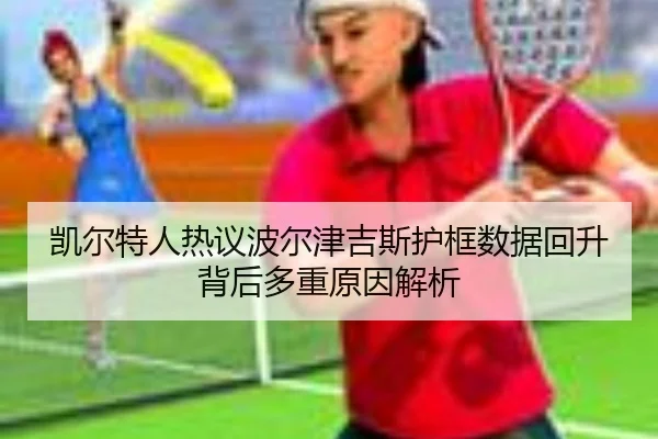 凯尔特人热议波尔津吉斯护框数据回升背后多重原因解析