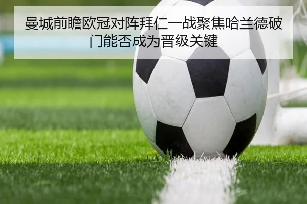 曼城前瞻欧冠对阵拜仁一战聚焦哈兰德破门能否成为晋级关键 | kaiyun