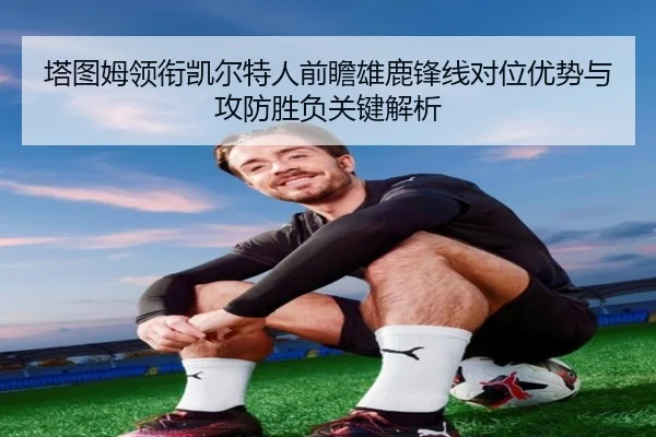 塔图姆领衔凯尔特人前瞻雄鹿锋线对位优势与攻防胜负关键解析（kaiyun）