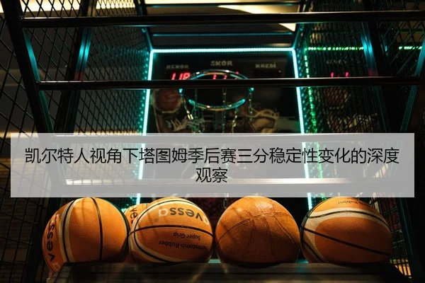 凯尔特人视角下塔图姆季后赛三分稳定性变化的深度观察 - kaiyun