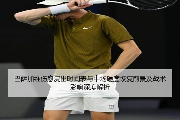 巴萨加维伤愈复出时间表与中场硬度恢复前景及战术影响深度解析 - kaiyun