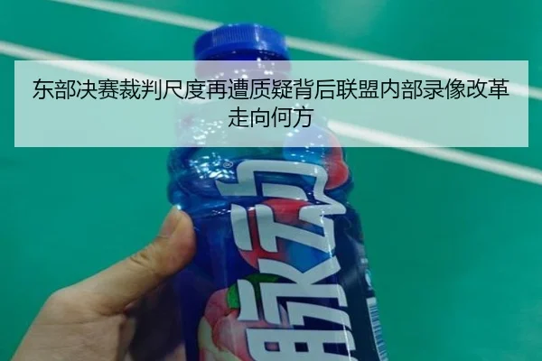 东部决赛裁判尺度再遭质疑背后联盟内部录像改革走向何方 - kaiyun