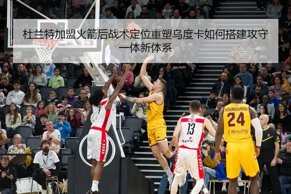 杜兰特加盟火箭后战术定位重塑乌度卡如何搭建攻守一体新体系 | kaiyun