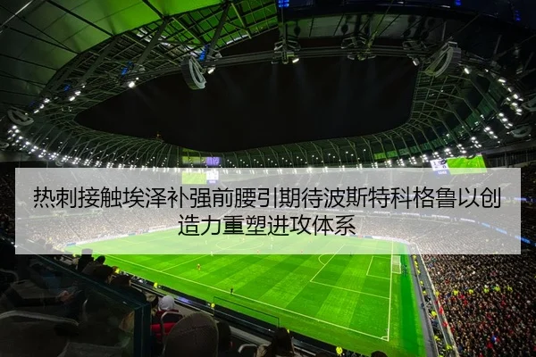 热刺接触埃泽补强前腰引期待波斯特科格鲁以创造力重塑进攻体系 - kaiyun