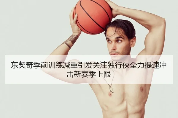 东契奇季前训练减重引发关注独行侠全力提速冲击新赛季上限 - kaiyun